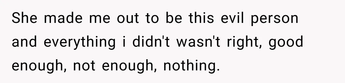 She made me out to be this evil person and everything i didn't wasn't right, good enough, not enough, nothing.