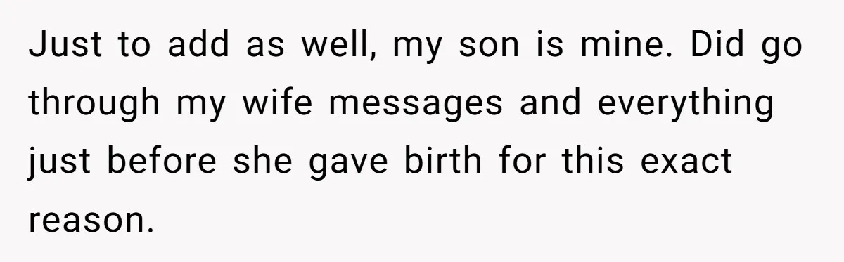 Just to add as well, my son is mine. Did go through my wife messages and everything just before she gave birth for this exact reason.