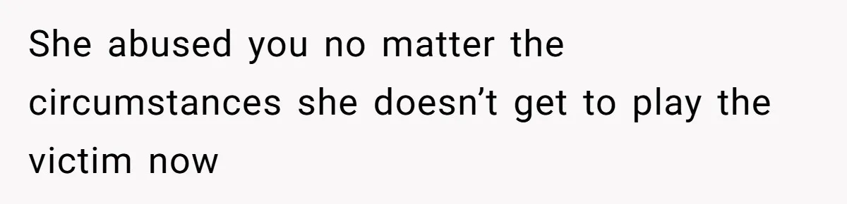 She abused you no matter the circumstances she doesn’t get to play the victim now