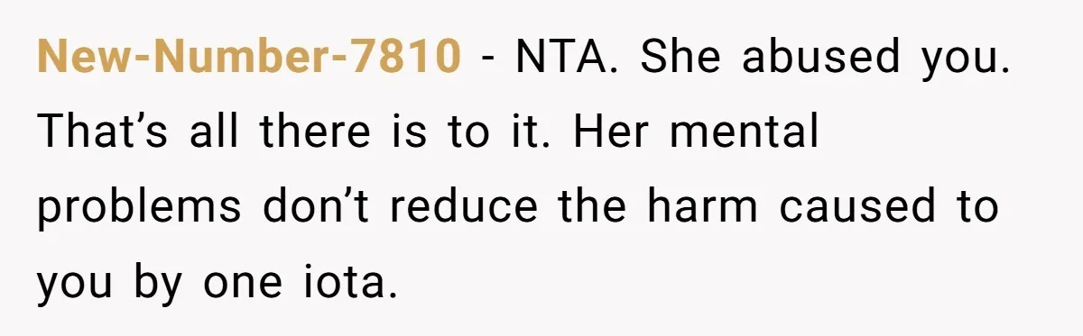New-Number-7810 − NTA. She abused you. That’s all there is to it. Her mental problems don’t reduce the harm caused to you by one iota.