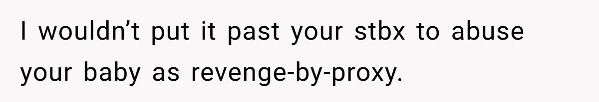 I wouldn’t put it past your stbx to abuse your baby as revenge-by-proxy.