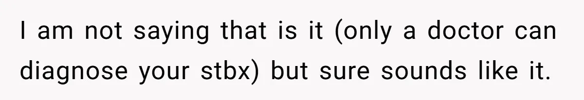 I am not saying that is it (only a doctor can diagnose your stbx) but sure sounds like it.