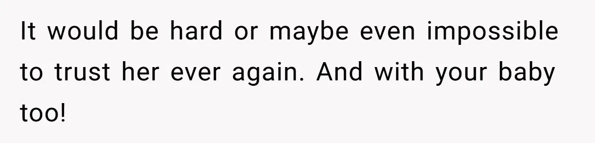 It would be hard or maybe even impossible to trust her ever again. And with your baby too!