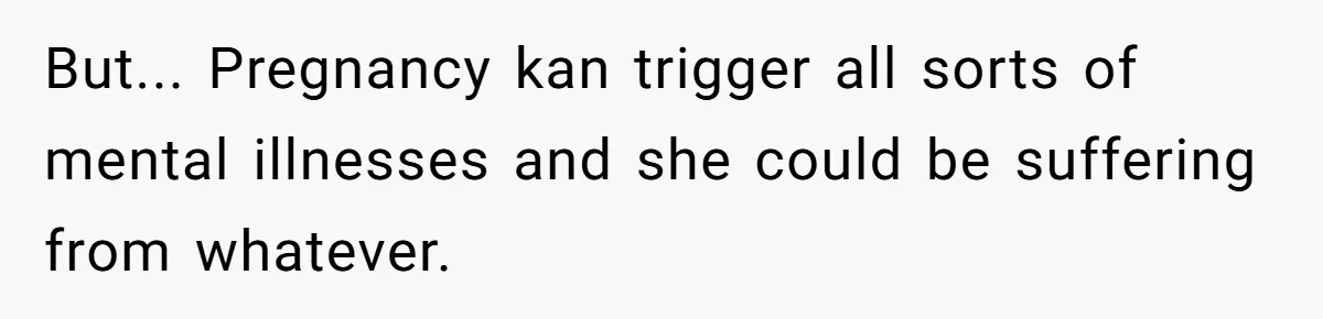 But... Pregnancy kan trigger all sorts of mental illnesses and she could be suffering from whatever.