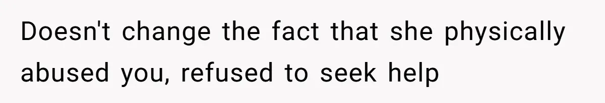 Doesn't change the fact that she physically abused you, refused to seek help