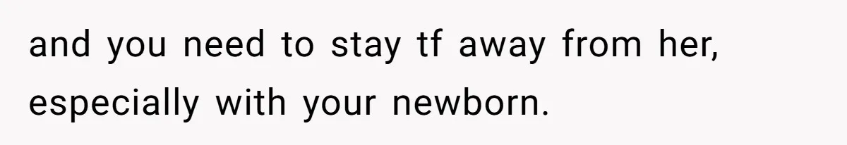 and you need to stay tf away from her, especially with your newborn.