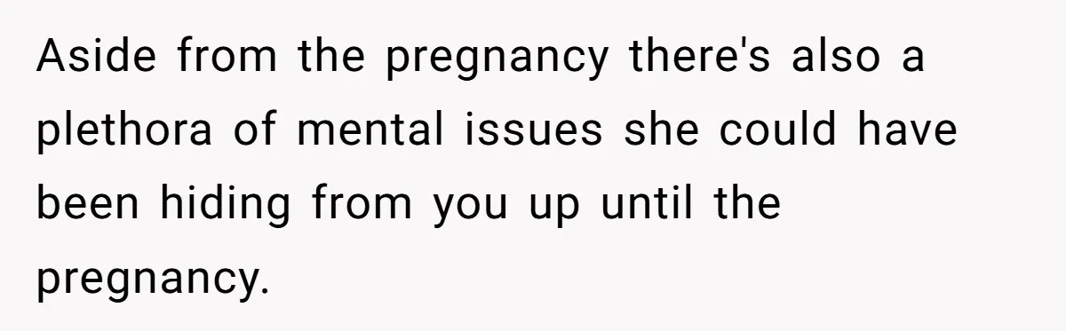 Aside from the pregnancy there's also a plethora of mental issues she could have been hiding from you up until the pregnancy.