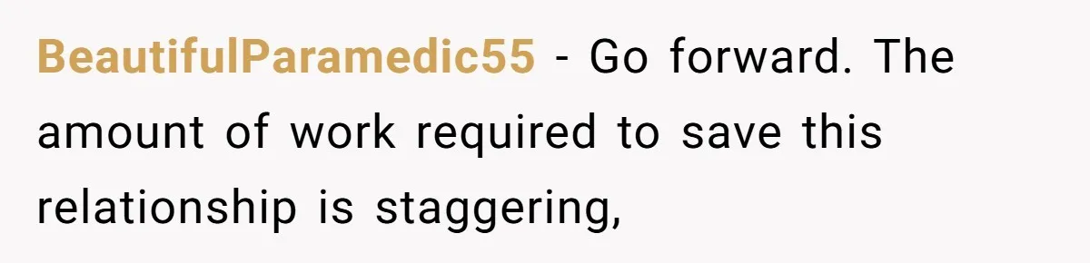BeautifulParamedic55 − Go forward. The amount of work required to save this relationship is staggering,