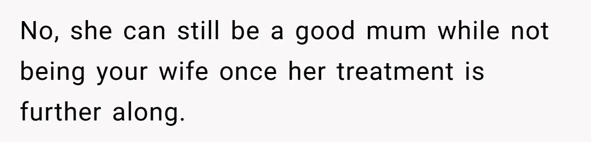 No, she can still be a good mum while not being your wife once her treatment is further along.