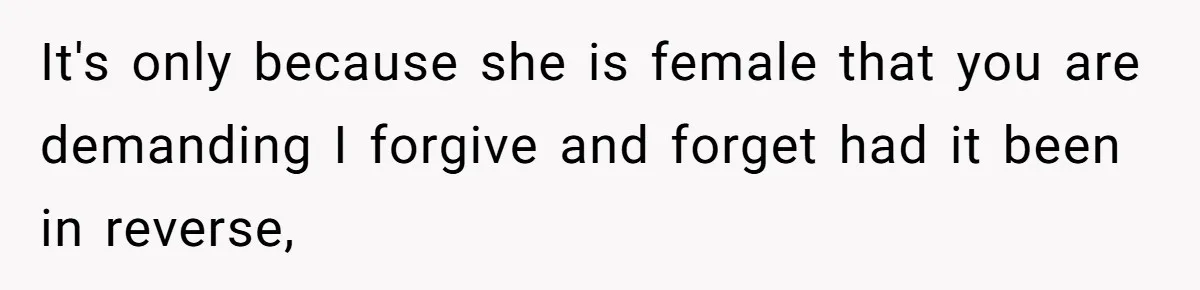 It's only because she is female that you are demanding I forgive and forget had it been in reverse,