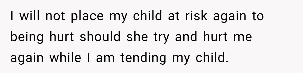 I will not place my child at risk again to being hurt should she try and hurt me again while I am tending my child.