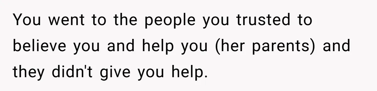 You went to the people you trusted to believe you and help you (her parents) and they didn't give you help.