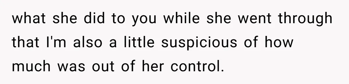 what she did to you while she went through that I'm also a little suspicious of how much was out of her control.