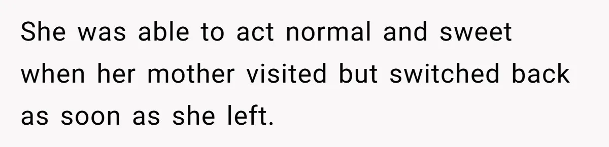 She was able to act normal and sweet when her mother visited but switched back as soon as she left.