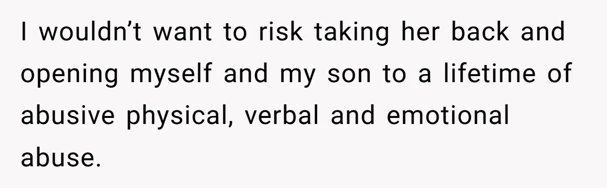 I wouldn’t want to risk taking her back and opening myself and my son to a lifetime of abusive physical, verbal and emotional abuse.