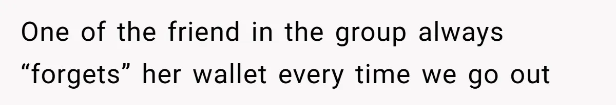 One of the friend in the group always “forgets” her wallet every time we go out