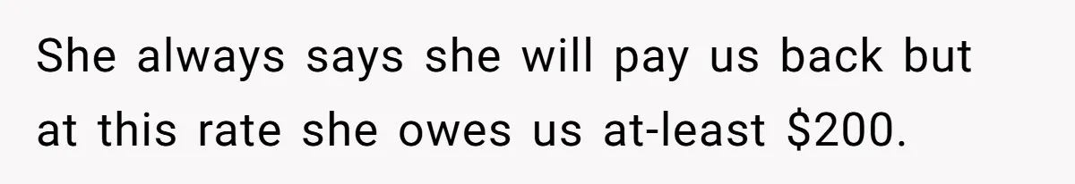 She always says she will pay us back but at this rate she owes us at-least $200.