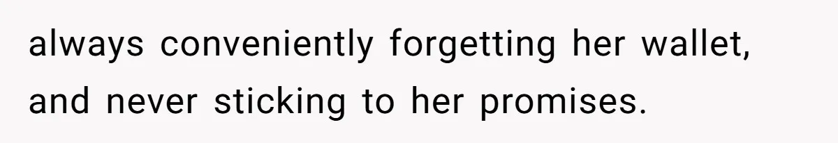 always conveniently forgetting her wallet, and never sticking to her promises.