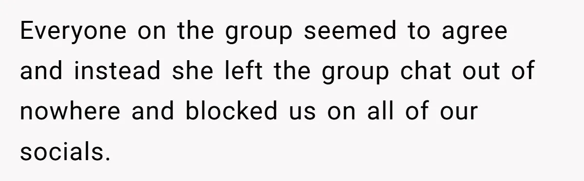 Everyone on the group seemed to agree and instead she left the group chat out of nowhere and blocked us on all of our socials.