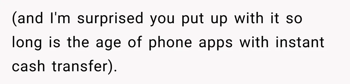 (and I'm surprised you put up with it so long is the age of phone apps with instant cash transfer).
