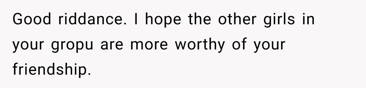 Good riddance. I hope the other girls in your gropu are more worthy of your friendship.