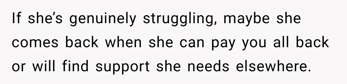 If she’s genuinely struggling, maybe she comes back when she can pay you all back or will find support she needs elsewhere.