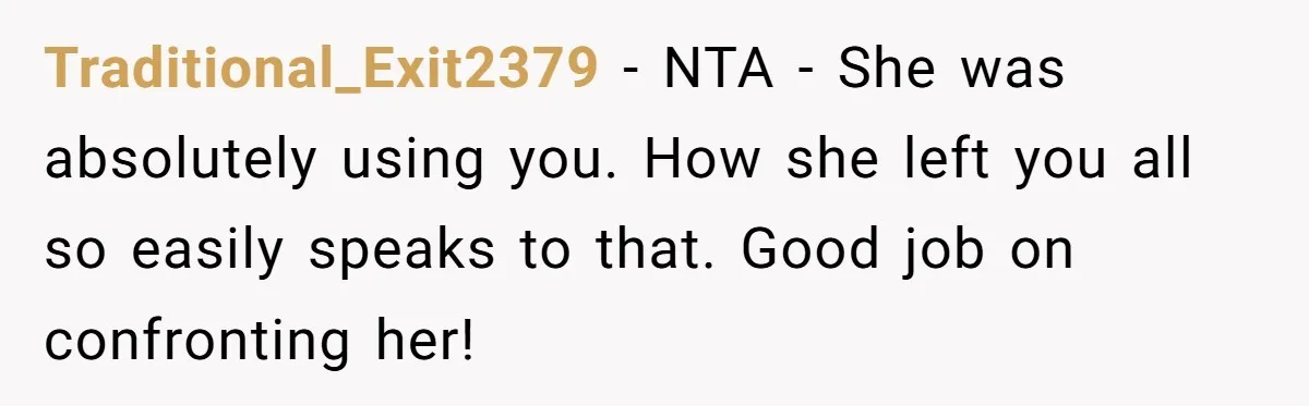 Traditional_Exit2379 − NTA - She was absolutely using you. How she left you all so easily speaks to that. Good job on confronting her!