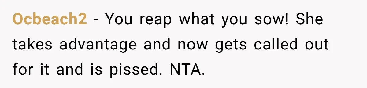 Ocbeach2 − You reap what you sow! She takes advantage and now gets called out for it and is pissed. NTA.