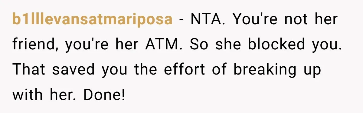 b1lllevansatmariposa − NTA. You're not her friend, you're her ATM. So she blocked you. That saved you the effort of breaking up with her. Done!
