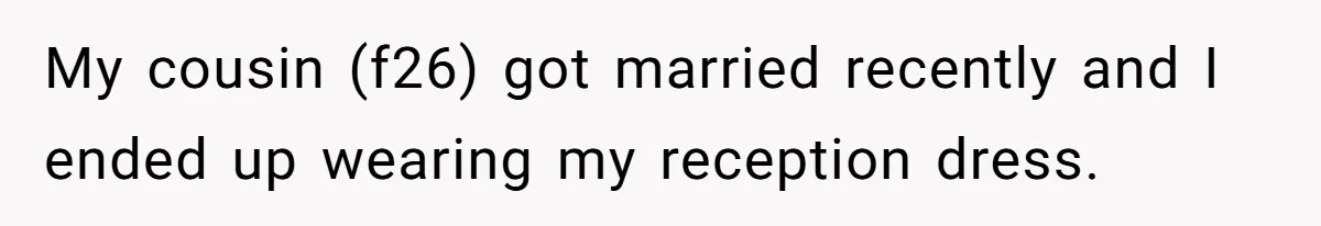 Woman Wears Her 'Wedding' Gown To Cousin’s Wedding And Divides Entire Family My cousin (f26) got married recently and I ended up wearing my reception dress.