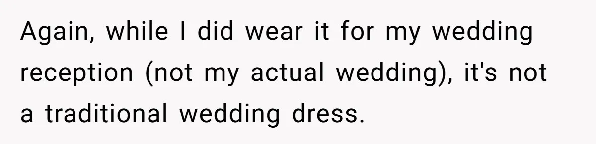 Woman Wears Her 'Wedding' Gown To Cousin’s Wedding And Divides Entire Family Again, while I did wear it for my wedding reception (not my actual wedding), it's not a traditional wedding dress.