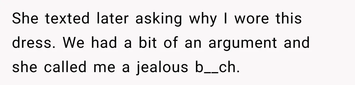 Woman Wears Her 'Wedding' Gown To Cousin’s Wedding And Divides Entire Family She texted later asking why I wore this dress. We had a bit of an argument and she called me a jealous b__ch.