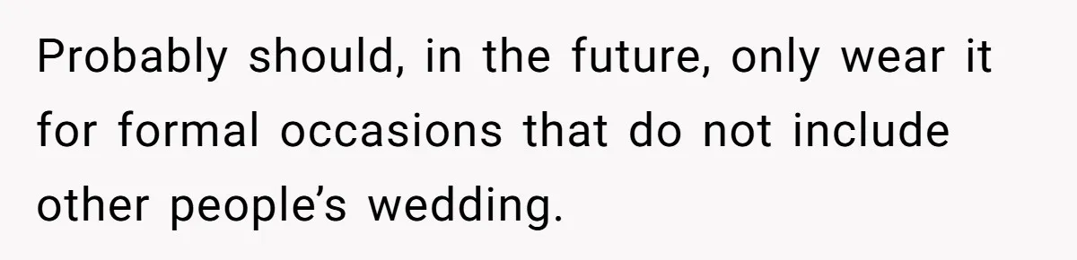 Woman Wears Her 'Wedding' Gown To Cousin’s Wedding And Divides Entire Family Probably should, in the future, only wear it for formal occasions that do not include other people’s wedding.