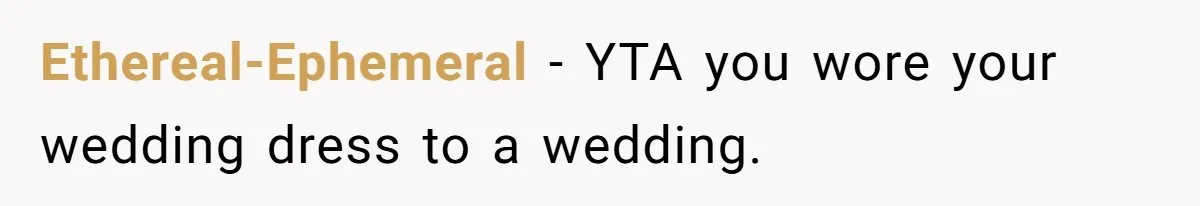 Woman Wears Her 'Wedding' Gown To Cousin’s Wedding And Divides Entire Family Ethereal-Ephemeral − YTA you wore your wedding dress to a wedding.