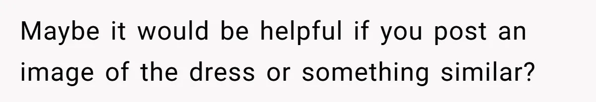Woman Wears Her 'Wedding' Gown To Cousin’s Wedding And Divides Entire Family Maybe it would be helpful if you post an image of the dress or something similar?