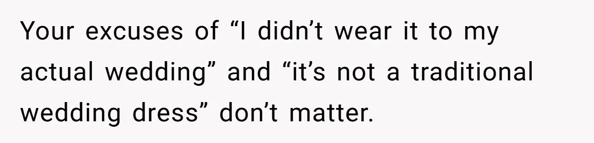 Woman Wears Her 'Wedding' Gown To Cousin’s Wedding And Divides Entire Family Your excuses of “I didn’t wear it to my actual wedding” and “it’s not a traditional wedding dress” don’t matter.