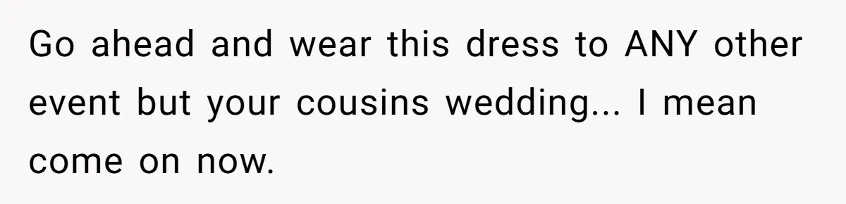 Woman Wears Her 'Wedding' Gown To Cousin’s Wedding And Divides Entire Family Go ahead and wear this dress to ANY other event but your cousins wedding... I mean come on now.