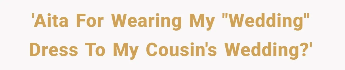 Woman Wears Her 'Wedding' Gown To Cousin’s Wedding And Divides Entire Family 'AITA for wearing my "wedding" dress to my cousin's wedding?'