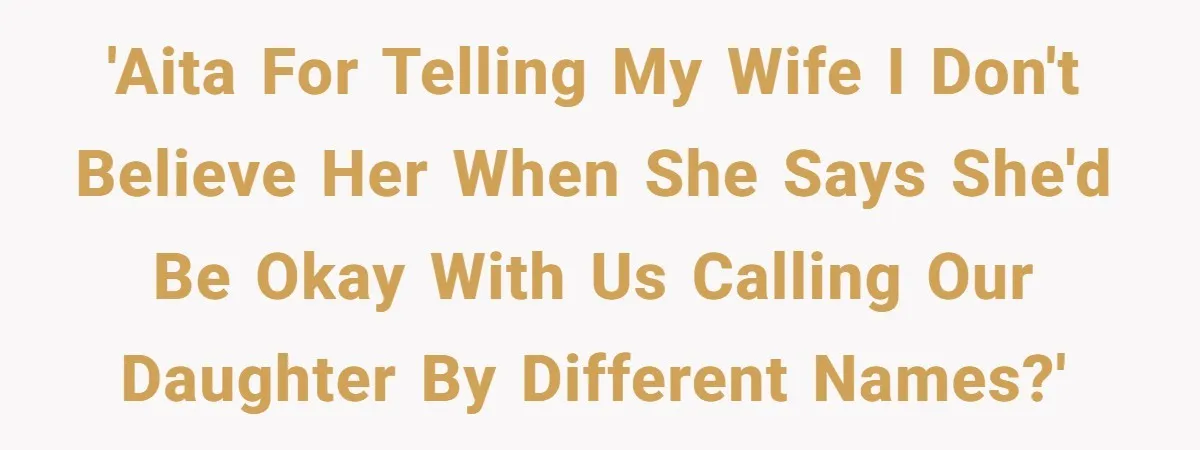 'AITA for telling my wife I don't believe her when she says she'd be okay with us calling our daughter by different names?'