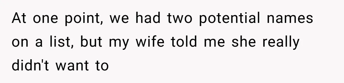 At one point, we had two potential names on a list, but my wife told me she really didn't want to