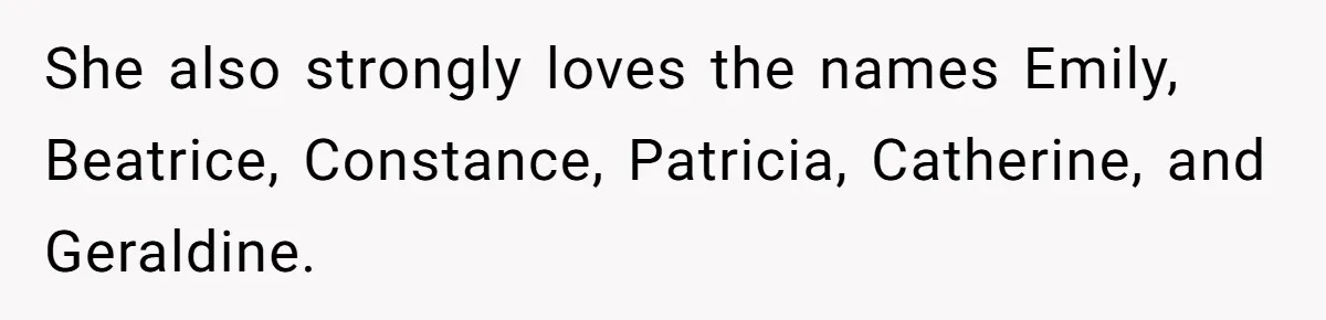 She also strongly loves the names Emily, Beatrice, Constance, Patricia, Catherine, and Geraldine.