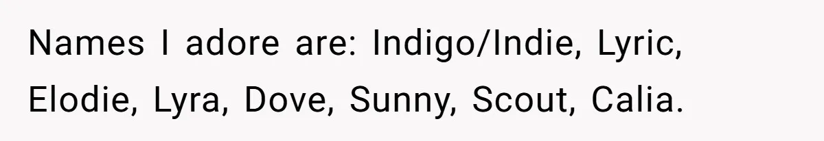 Names I adore are: Indigo/Indie, Lyric, Elodie, Lyra, Dove, Sunny, Scout, Calia.