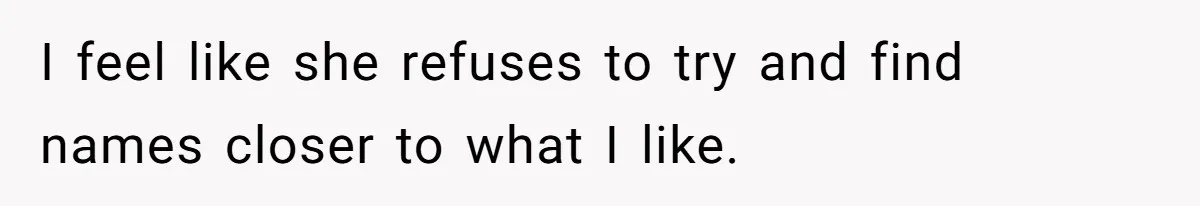 I feel like she refuses to try and find names closer to what I like.