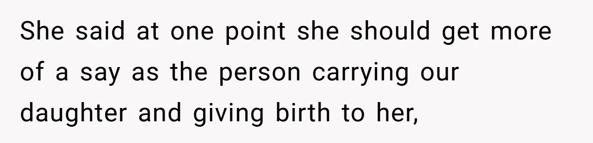 She said at one point she should get more of a say as the person carrying our daughter and giving birth to her,