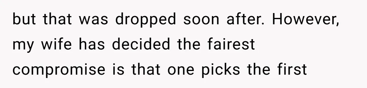 but that was dropped soon after. However, my wife has decided the fairest compromise is that one picks the first