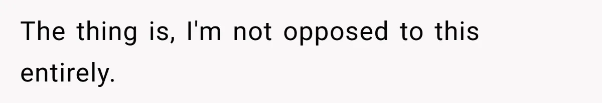 The thing is, I'm not opposed to this entirely.