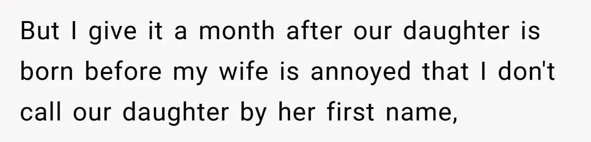 But I give it a month after our daughter is born before my wife is annoyed that I don't call our daughter by her first name,