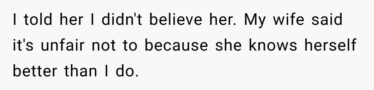 I told her I didn't believe her. My wife said it's unfair not to because she knows herself better than I do.