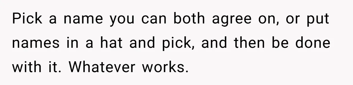 Pick a name you can both agree on, or put names in a hat and pick, and then be done with it. Whatever works.