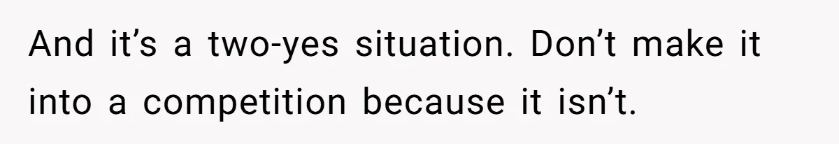 And it’s a two-yes situation. Don’t make it into a competition because it isn’t.